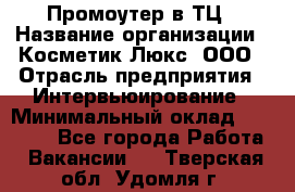 Промоутер в ТЦ › Название организации ­ Косметик Люкс, ООО › Отрасль предприятия ­ Интервьюирование › Минимальный оклад ­ 22 000 - Все города Работа » Вакансии   . Тверская обл.,Удомля г.